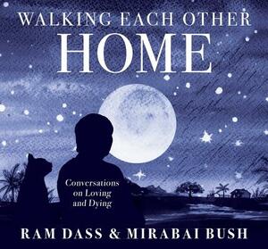 Walking Each Other Home: Conversations on Loving and Dying by Ram Dass, Mirabai Bush