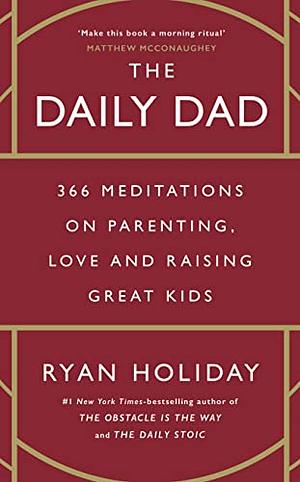 The Daily Dad: 366 Meditations on Fatherhood, Love and Raising Great Kids by Ryan Holiday