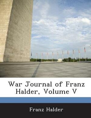 War Journal of Franz Halder, Volume V by Franz Halder