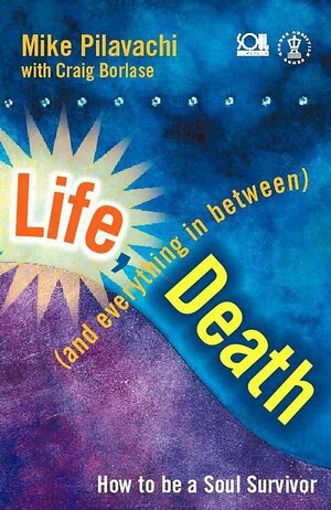 Life, Death (and Everything in Between): How to Be a Soul Survivor by Mike Pilavachi, Craig Borlase
