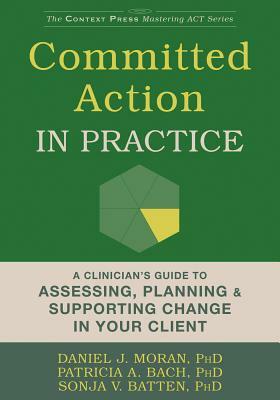 Committed Action in Practice: A Clinician's Guide to Assessing, Planning, and Supporting Change in Your Client by Sonja V. Batten, Patricia A. Bach, Daniel J. Moran