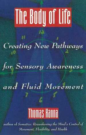 The Body of Life: Creating New Pathways for Sensory Awareness and Fluid Movement by Thomas Hanna
