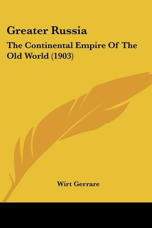 Greater Russia: The Continental Empire of the Old World by Wirt Gerrare