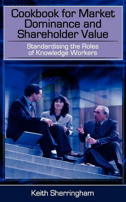 Cookbook for Market Dominance and Shareholder Value: Standardising the Roles of Knowledge Workers by Keith Sherringham