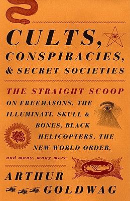 Cults, Conspiracies, and Secret Societies: The Straight Scoop on Freemasons, the Illuminati, Skull and Bones, Black Helicopters, the New World Order, by Arthur Goldwag