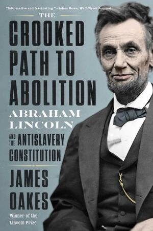The Crooked Path to Abolition: Abraham Lincoln and the Antislavery Constitution by James Oakes