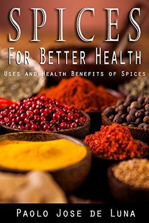 Spices for Better Health: Uses and Health Benefits of Spices by Paolo Jose de Luna, Content Arcade Publishing
