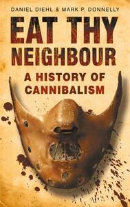 Eat Thy Neighbour: A History of Cannibalism by Mark P. Donnelly, Daniel Diehl
