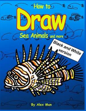 How to Draw Sea Animals and More. Black and White Version.: (volume 8) by Alex Man