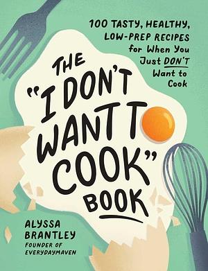 The "I Don't Want to Cook" Book: 100 Tasty, Healthy, Low-Prep Recipes for When You Just Don't Want to Cook by Alyssa Brantley