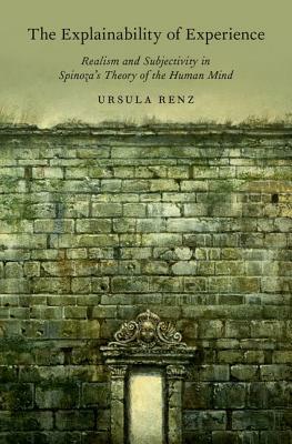 The Explainability of Experience: Realism and Subjectivity in Spinoza's Theory of the Human Mind by Ursula Renz