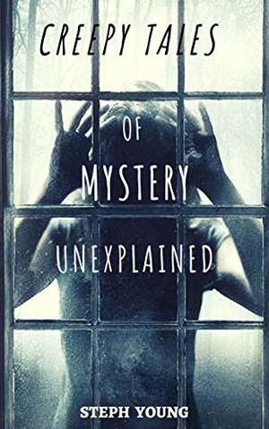 Creepy Tales of Mystery Unexplained : Unexplained Disappearances, Mysterious Deaths, & the cryptic clues left behind by Steph Young