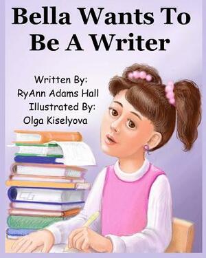 Bella Wants To Be A Writer by Ryann Adams Hall