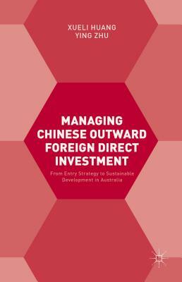 Managing Chinese Outward Foreign Direct Investment: From Entry Strategy to Sustainable Development in Australia by Ying Zhu, Xueli Huang