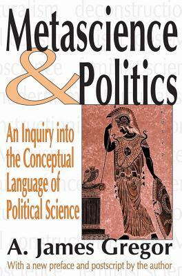 Metascience and Politics: An Inquiry Into the Conceptual Language of Political Science by A. James Gregor