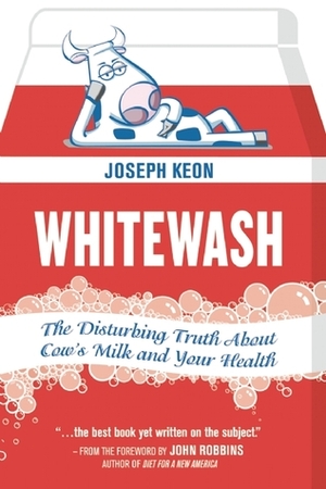 Whitewash: The Disturbing Truth About Cow's Milk and Your Health by John Robbins, Joseph Keon