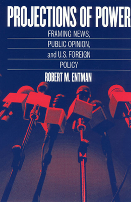 Projections of Power: Framing News, Public Opinion, and U.S. Foreign Policy by Robert M. Entman