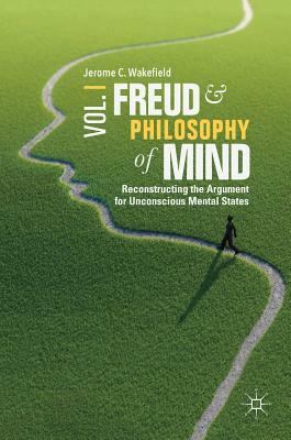 Freud and Philosophy of Mind, Volume 1: Reconstructing the Argument for Unconscious Mental States by Jerome C. Wakefield