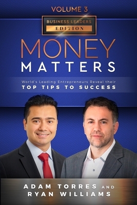 Money Matters: World's Leading Entrepreneurs Reveal Their Top Tips To Success (Business Leaders Vol.3 - Edition 6) by Ryan Williams, Adam Torres