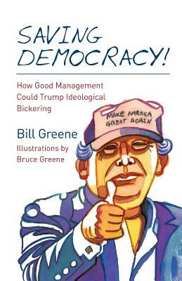 Saving Democracy!: How Good Management Could Trump Ideological Bickering by Bill Greene