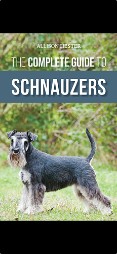 The Complete Guide to Schnauzers: Miniature, Standard, Or Giant - Learn Everything You Need to Know to Raise a Healthy and Happy Schnauzer by Allison Hester