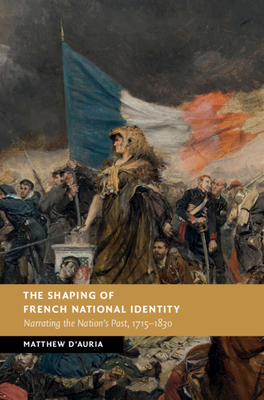 The Shaping of French National Identity: Narrating the Nation's Past, 1715-1830 by Matthew D'Auria