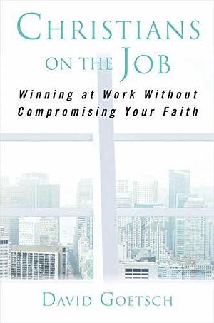 Christians on the Job: Winning at Work without Compromising Your Faith by David Goetsch, David Goetsch