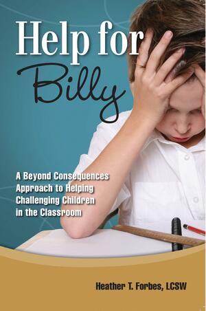 Help for Billy: A Beyond Consequences Approaching to Helping Challenging Children in the Classroom by Heather T. Forbes