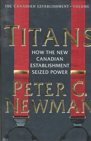 Titans: How the New Canadian Establishment Seized Power by Peter C. Newman
