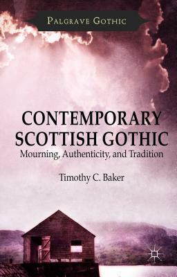 Contemporary Scottish Gothic: Mourning, Authenticity, and Tradition by T. Baker