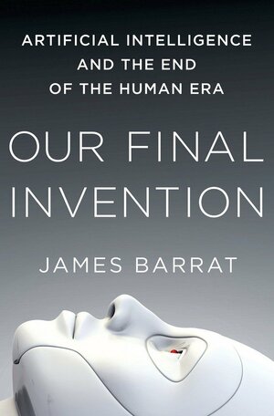 Our Final Invention: Artificial Intelligence and the End of the Human Era by James Barrat