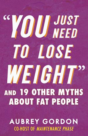 “You Just Need to Lose Weight”: And 19 Other Myths About Fat People by Aubrey Gordon