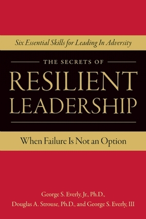 The Secrets of Resilient Leadership: When Failure Is Not an Option…Six Essential Characteristics for Leading in Adversity by George S. Everly III, George S. Everly Jr., Douglas A. Strouse