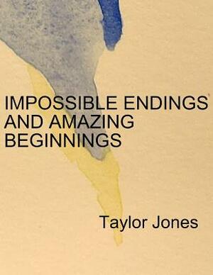 Impossible Endings and Amazing Beginnings by Taylor Jones