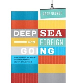 Deep Sea and Foreign Going: Inside Shipping, the Invisible Industry That Brings You 90% of Everything by Rose George