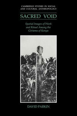The Sacred Void: Spatial Images of Work and Ritual Among the Giriama of Kenya by David Parkin