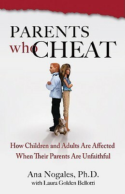 Parents Who Cheat: How Children and Adults Are Affected When Their Parents Are Unfaithful by Ana Nogales, Laura Golden Bellotti