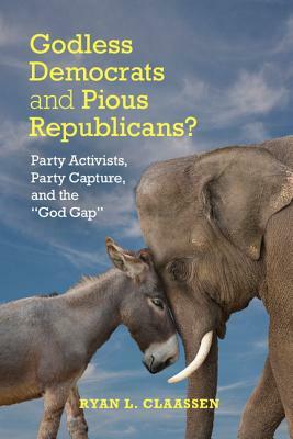 Godless Democrats and Pious Republicans?: Party Activists, Party Capture, and the 'god Gap' by Ryan L. Claassen