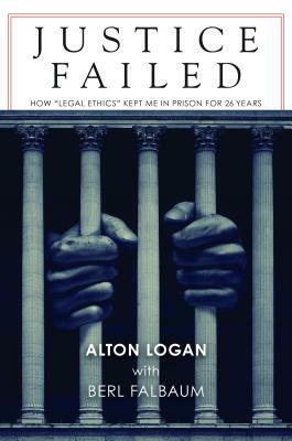 Justice Failed: How "legal Ethics" Kept Me in Prison for 26 Years by Alton Logan, Berl Falbaum