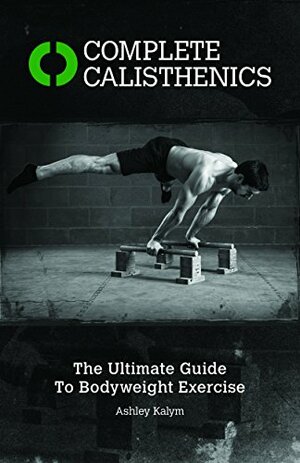 Complete Calisthenics: The Ultimate Guide to Body Weight Exercise by Ashley Kalym