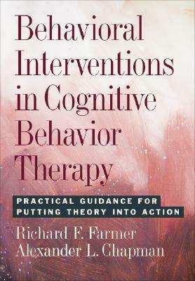 Behavioral Interventions in Cognitive Behavioral Therapy: Practical Guidelines for Putting Theory Into Action by Richard F. Farmer