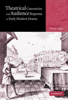 Theatrical Convention and Audience Response in Early Modern Drama by Jeremy Lopez