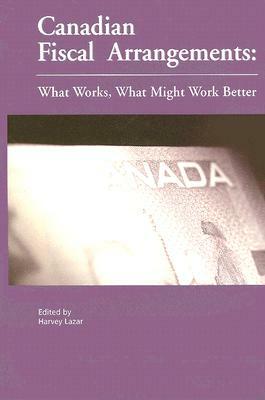 Canadian Fiscal Arrangements: What Works, What Might Work Better by Harvey Lazar