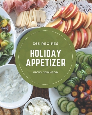 365 Holiday Appetizer Recipes: A Must-have Holiday Appetizer Cookbook for Everyone by Vicky Johnson