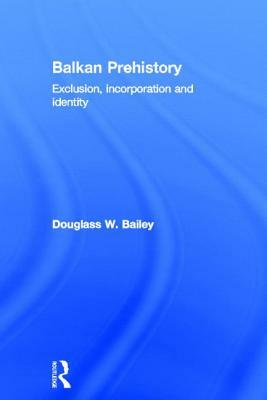 Balkan Prehistory: Exclusion, Incorporation and Identity by Douglass W. Bailey