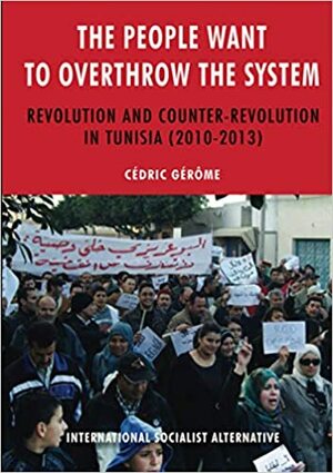 The people want to overthrow the system: Revolution and counter-revolution in Tunisia (2010-2013) by Cédric Gérôme