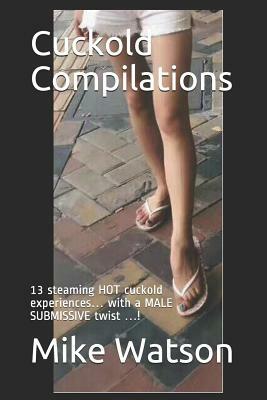 Cuckold Compilations: 13 Steaming Hot Cuckold Experiences... with a Male Submissive Twist ...! by Mike Watson