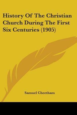 History Of The Christian Church During The First Six Centuries (1905) by Samuel Cheetham