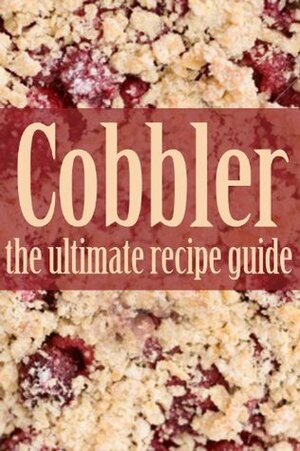 Cobbler Recipes: The Ultimate Collection - Over 30 Delicious & Best Selling Recipes by Jennifer Hastings