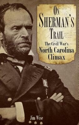 On Sherman's Trail: The Civil War's North Carolina Climax by Jim Wise